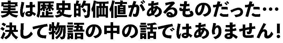 実は歴史的価値があるものだった…
決して物語の中の話ではありません！